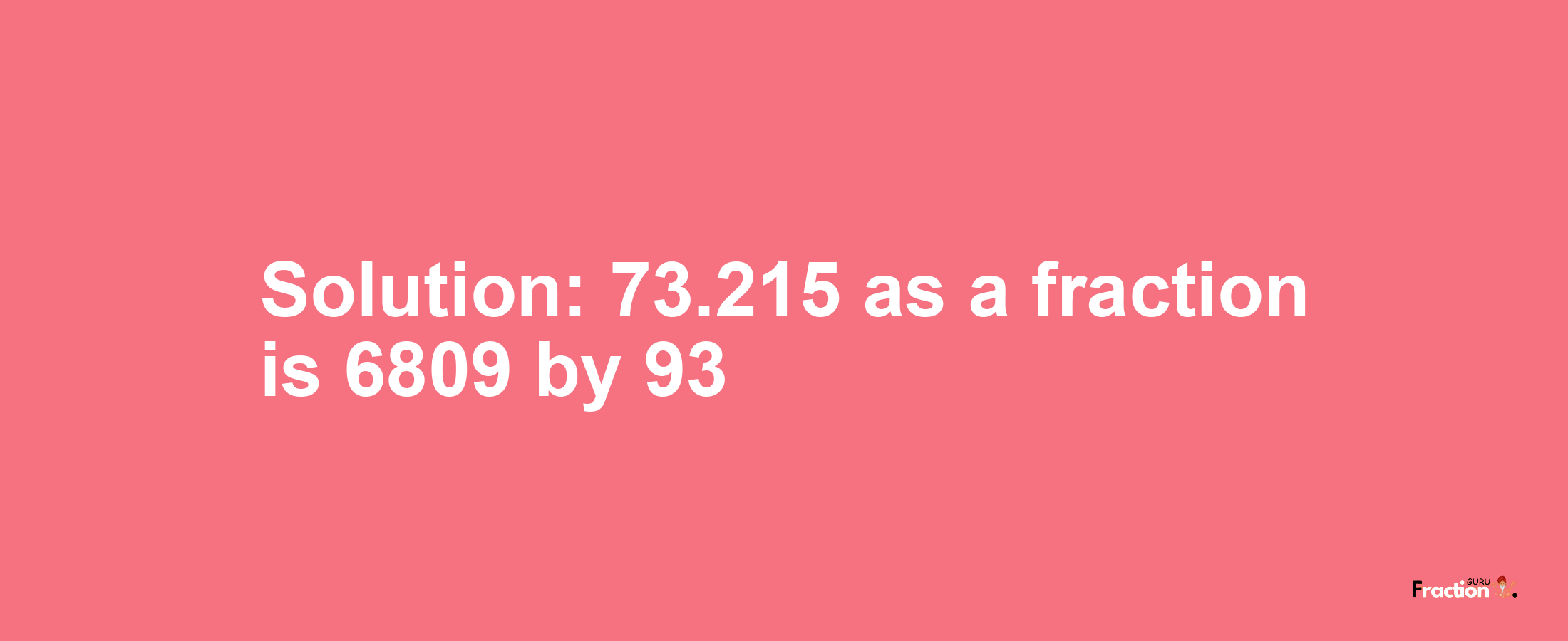 Solution:73.215 as a fraction is 6809/93